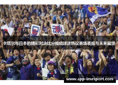 卡塔尔与日本的精彩对决比分揭晓球迷热议赛场表现与未来展望